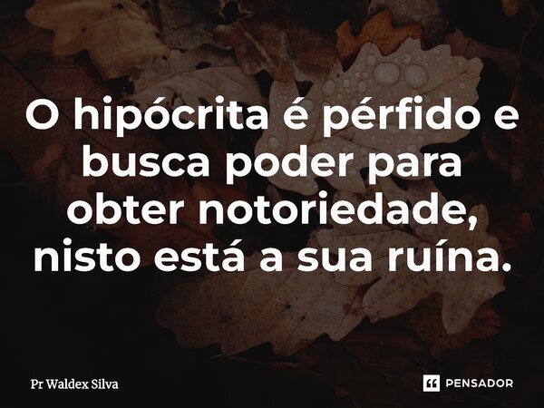 ⁠O hipócrita é pérfido e busca poder para obter notoriedade, nisto está a sua ruína.... Frase de Pr Waldex Silva.