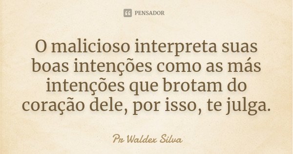 O malicioso interpreta suas boas intenções como as más intenções que brotam do coração dele, por isso, te julga.... Frase de Pr. Waldex Silva.