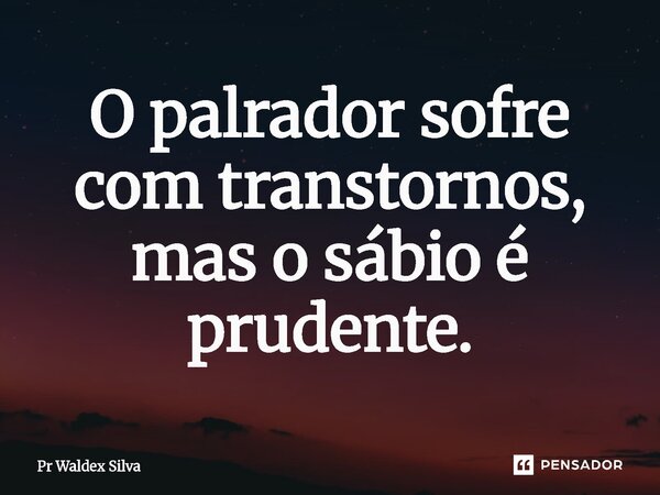 ⁠O palrador sofre com transtornos, mas o sábio é prudente.... Frase de Pr Waldex Silva.
