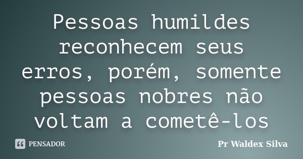 Pessoas humildes reconhecem seus erros, porém, somente pessoas nobres não voltam a cometê-los... Frase de Pr Waldex Silva.