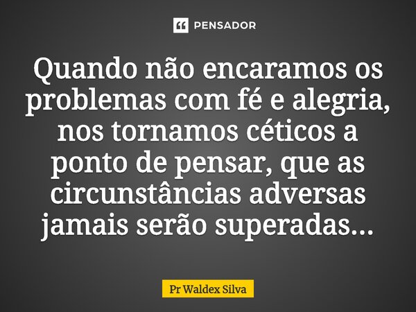 ⁠Quando não encaramos os problemas com fé e alegria, nos tornamos céticos a ponto de pensar, que as circunstâncias adversas jamais serão superadas...... Frase de Pr Waldex Silva.