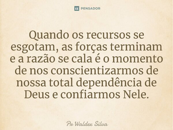 ⁠Quando os recursos se esgotam, as forças terminam e a razão se cala é o momento de nos conscientizarmos de nossa total dependência de Deus e confiarmos Nele.... Frase de Pr Waldex Silva.