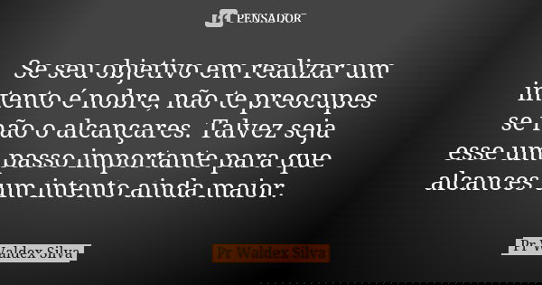 Se seu objetivo em realizar um intento é nobre, não te preocupes se não o alcançares. Talvez seja esse um passo importante para que alcances um intento ainda ma... Frase de Pr Waldex Silva.