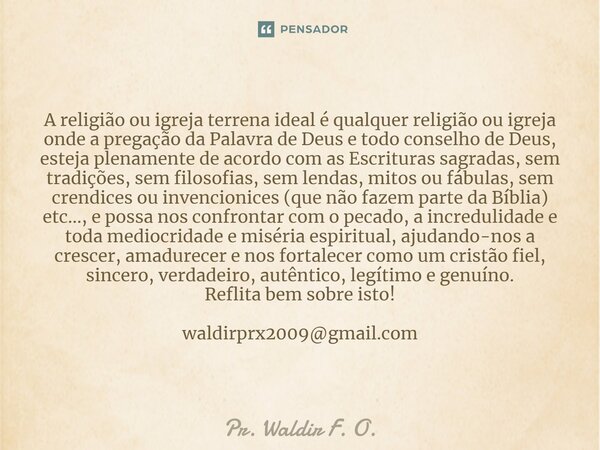 ⁠A religião ou igreja terrena ideal é qualquer religião ou igreja onde a pregação da Palavra de Deus e todo conselho de Deus, esteja plenamente de acordo com as... Frase de Pr. Waldir F. O..