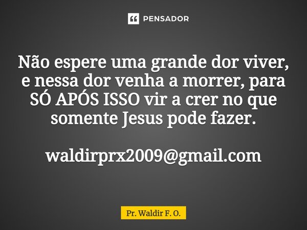 ⁠Não espere uma grande dor viver, e nessa dor venha a morrer, para SÓ APÓS ISSO vir a crer no que somente Jesus pode fazer. waldirprx2009@gmail.com... Frase de Pr. Waldir F. O..