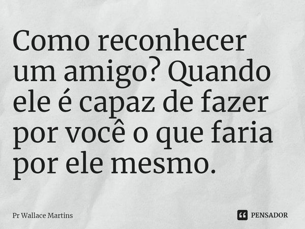 ⁠Como reconhecer um amigo? Quando ele é capaz de fazer por você o que faria por ele mesmo.... Frase de Pr Wallace Martins.