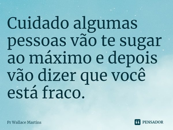 ⁠Cuidado algumas pessoas vão te sugar ao máximo e depois vão dizer que você está fraco.... Frase de Pr Wallace Martins.