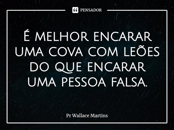 ⁠É melhor encarar uma cova com leões do que encarar uma pessoa falsa.... Frase de Pr Wallace Martins.