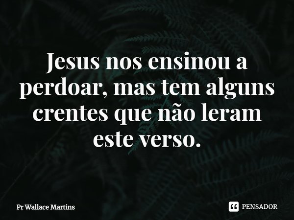⁠Jesus nos ensinou a perdoar, mas tem alguns crentes que não leram este verso.... Frase de Pr Wallace Martins.
