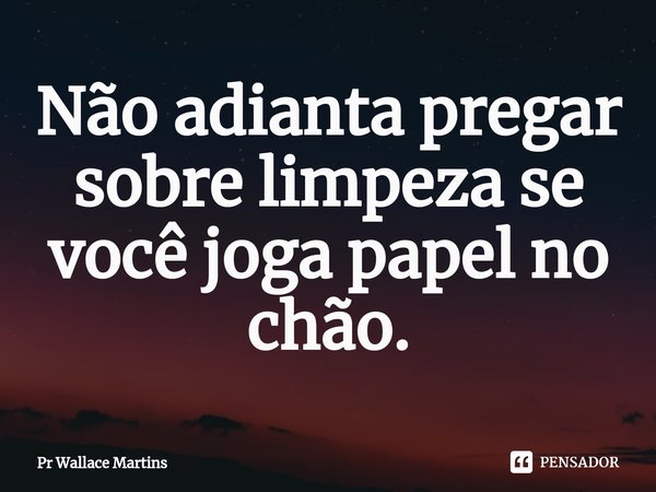 ⁠⁠Não adianta pregar sobre limpeza se você joga papel no chão.... Frase de Pr Wallace Martins.