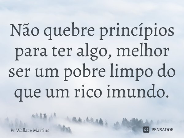 ⁠Não quebre princípios para ter algo, melhor ser um pobre limpo do que um rico imundo.... Frase de Pr Wallace Martins.