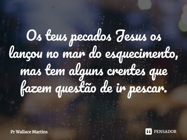 ⁠Os teus pecados Jesus os lançou no mar do esquecimento, mas tem alguns crentes que fazem questão de ir pescar.... Frase de Pr Wallace Martins.