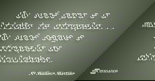 Ou você para e a multidão te atropela... Ou você segue e atropela as dificuldades.... Frase de Pr Wallace Martins.
