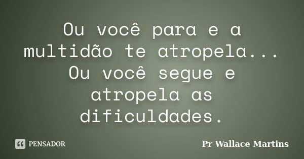 Ou você para e a multidão te atropela... Ou você segue e atropela as dificuldades.... Frase de Pr Wallace Martins.