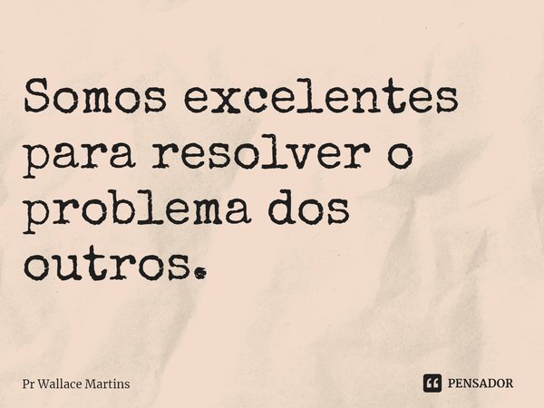 ⁠Somos excelentes para resolver o problema dos outros.... Frase de Pr Wallace Martins.