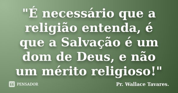 "É necessário que a religião entenda, é que a Salvação é um dom de Deus, e não um mérito religioso!"... Frase de Pr. Wallace Tavares..