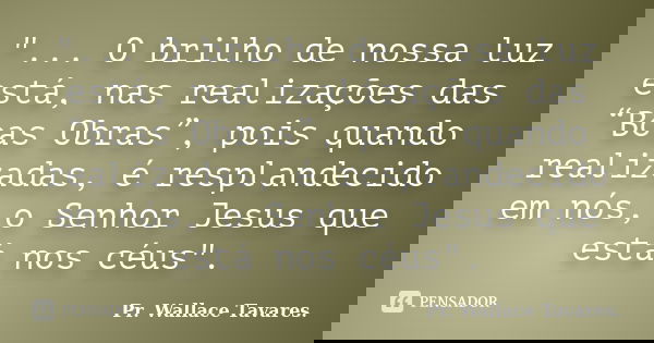 "... O brilho de nossa luz está, nas realizações das “Boas Obras”, pois quando realizadas, é resplandecido em nós, o Senhor Jesus que está nos céus".... Frase de Pr. Wallace Tavares..