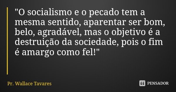 "O socialismo e o pecado tem a mesma sentido, aparentar ser bom, belo, agradável, mas o objetivo é a destruição da sociedade, pois o fim é amargo como fel!... Frase de Pr. Wallace Tavares.