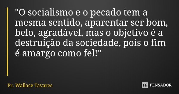 "O socialismo e o pecado tem a mesma sentido, aparentar ser bom, belo, agradável, mas o objetivo é a destruição da sociedade, pois o fim é amargo como fel!... Frase de Pr. Wallace Tavares.