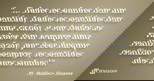 "... Todos os sonhos tem um sentido, todos os sentidos tem uma razão, e em todas as razões tem sempre uma realização, por isso busque realizar sempre, os s... Frase de Pr. Wallace Tavares..