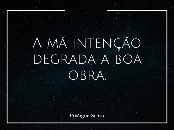 A má intenção degrada a boa obra.... Frase de PrWagnerSouza.