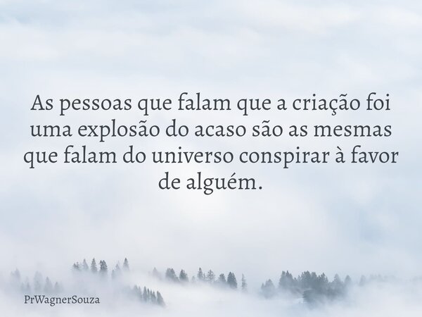 As pessoas que falam que a criação foi uma explosão do acaso são as mesmas que falam do universo conspirar à favor de alguém.... Frase de PrWagnerSouza.