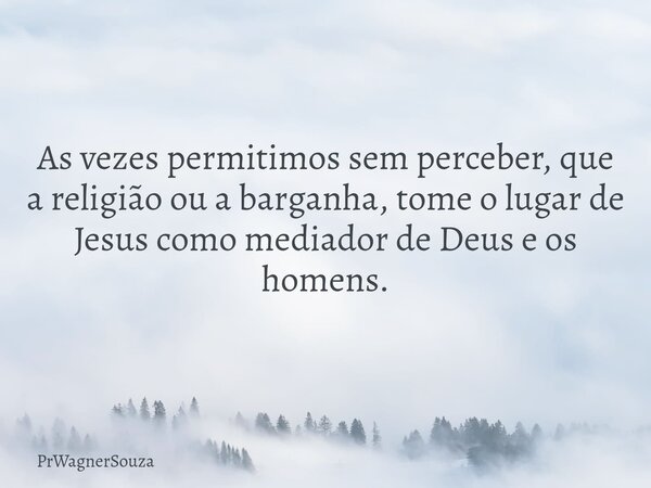 As vezes permitimos sem perceber, que a religião ou a barganha, tome o lugar de Jesus como mediador de Deus e os homens.... Frase de PrWagnerSouza.