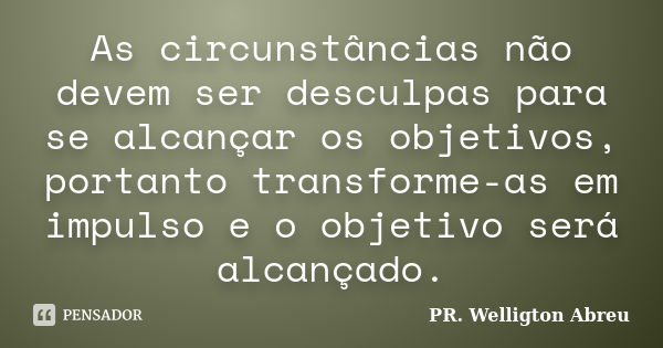 As circunstâncias não devem ser desculpas para se alcançar os objetivos, portanto transforme-as em impulso e o objetivo será alcançado.... Frase de PR. Welligton Abreu.