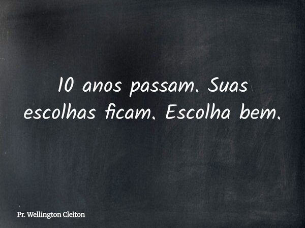 10 anos passam. Suas escolhas ficam. Escolha bem.... Frase de Pr. Wellington Cleiton.