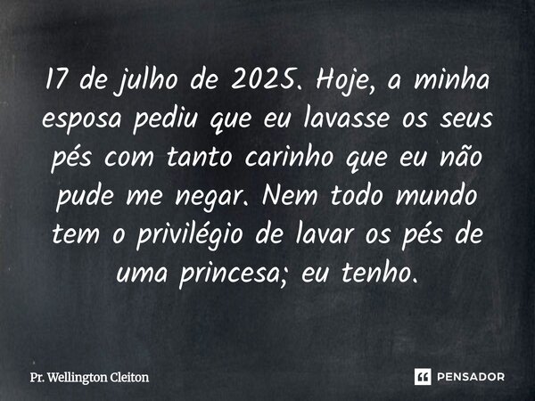 17 de julho de 2025. Hoje, a minha esposa pediu que eu lavasse os seus pés com tanto carinho que eu não pude me negar. Nem todo mundo tem o privilégio de lavar ... Frase de Pr. Wellington Cleiton.