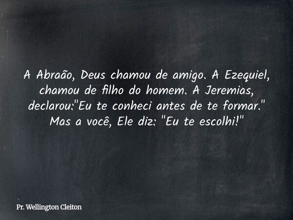 A Abraão, Deus chamou de amigo. A Ezequiel, chamou de filho do homem. A Jeremias, declarou: "Eu te conheci antes de te formar." Mas a você, Ele diz: &... Frase de Pr. Wellington Cleiton.