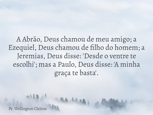A Abrão, Deus chamou de meu amigo; a Ezequiel, Deus chamou de filho do homem; a Jeremias, Deus disse: 'Desde o ventre te escolhi'; mas a Paulo, Deus disse: 'A m... Frase de Pr. Wellington Cleiton.