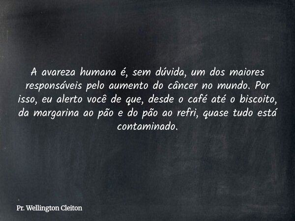A avareza humana é, sem dúvida, um dos maiores responsáveis pelo aumento do câncer no mundo. Por isso, eu alerto você de que, desde o café até o biscoito, da ma... Frase de Pr. Wellington Cleiton.