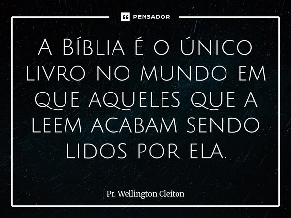 ⁠A Bíblia é o único livro no mundo em que aqueles que a leem acabam sendo lidos por ela.... Frase de Pr. Wellington Cleiton.