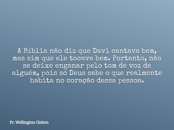 A Bíblia não diz que Davi cantava bem, mas sim que ele tocava bem. Portanto, não se deixe enganar pelo tom de voz de alguém, pois só Deus sabe o que realmente h... Frase de Pr. Wellington Cleiton.