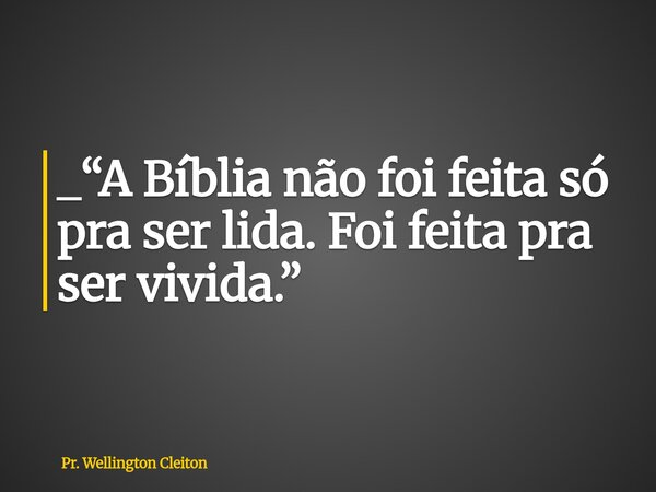 _“A Bíblia não foi feita só pra ser lida.Foi feita pra ser vivida.”... Frase de Pr. Wellington Cleiton.
