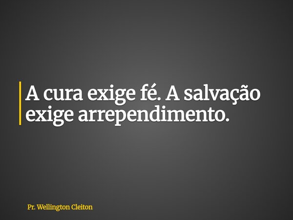 A cura exige fé. Asalvação exige arrependimento.... Frase de Pr. Wellington Cleiton.