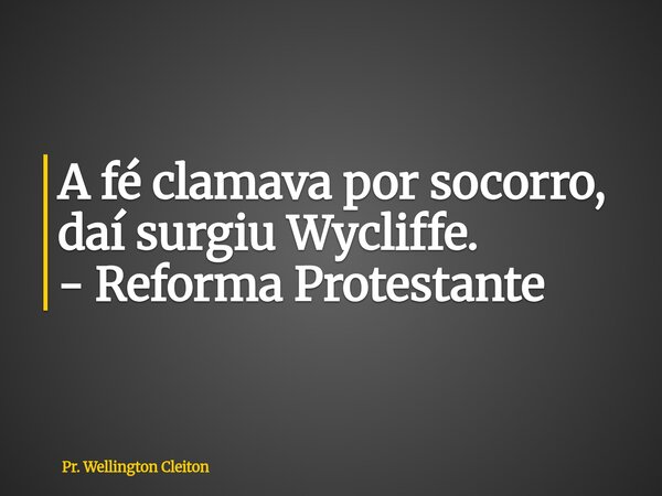 A fé clamava por socorro, daí surgiu Wycliffe. - Reforma Protestante... Frase de Pr. Wellington Cleiton.