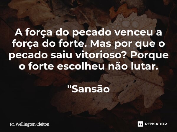 A força do pecado venceu a força do forte. Mas por que o pecado saiu vitorioso? Porque o forte escolheu não lutar. "Sansão... Frase de Pr. Wellington Cleiton.