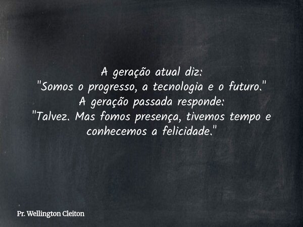 A geração atual diz: "Somos o progresso, a tecnologia e o futuro." A geração passada responde: "Talvez. Mas fomos presença, tivemos tempo e conhe... Frase de Pr. Wellington Cleiton.