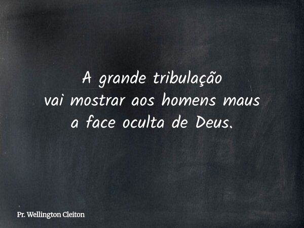 A grande tribulação vai mostrar aos homens maus a face oculta de Deus.... Frase de Pr. Wellington Cleiton.