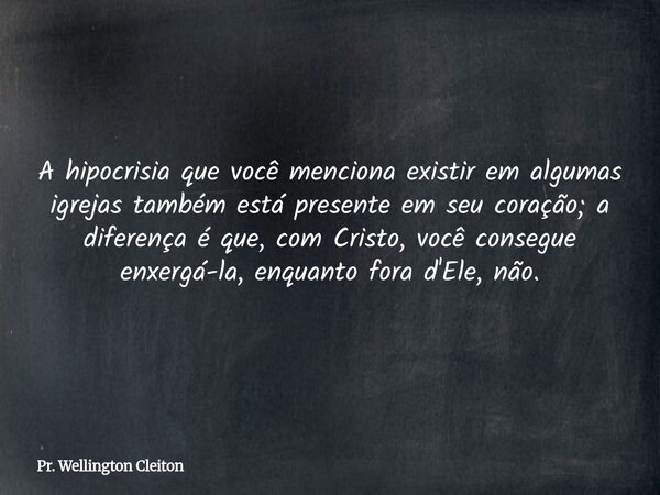 A hipocrisia que você menciona existir em algumas igrejas também está presente em seu coração; a diferença é que, com Cristo, você consegue enxergá-la, enquanto... Frase de Pr. Wellington Cleiton.