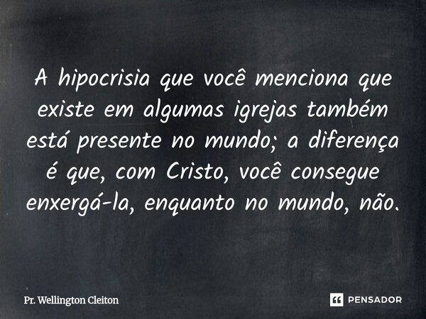 A hipocrisia que você menciona que existe em algumas igrejas também está presente no mundo; a diferença é que, com Cristo, você consegue enxergá-la, enquanto no... Frase de Pr. Wellington Cleiton.