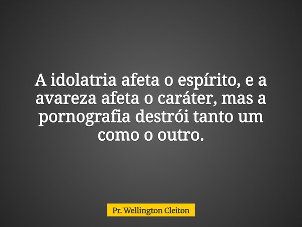 A idolatria afeta o espírito, e a avareza afeta o caráter, mas a pornografia destrói tanto um como o outro.... Frase de Pr. Wellington Cleiton.