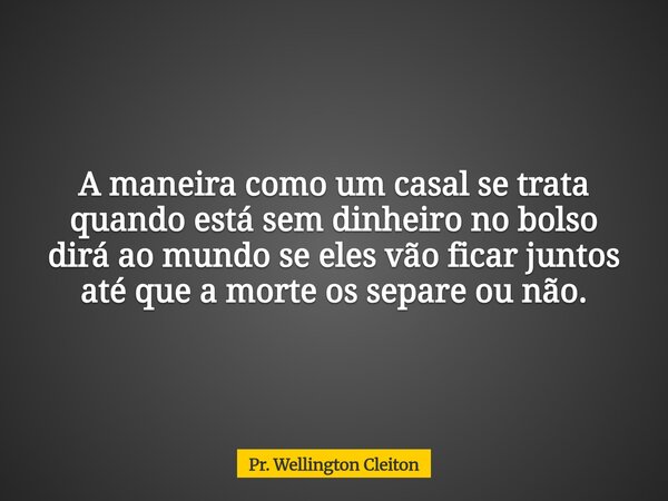 A maneira como um casal se trata quando está sem dinheiro no bolso dirá ao mundo se eles vão ficar juntos até que a morte os separe ou não.... Frase de Pr. Wellington Cleiton.