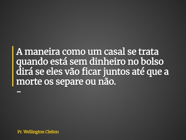 A maneira como um casal se trata quando está sem dinheiro no bolso dirá se eles vão ficar juntos até que a morte os separe ou não. -... Frase de Pr. Wellington Cleiton.