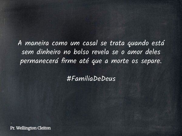 A maneira como um casal se trata quando está sem dinheiro no bolso revela se o amor deles permanecerá firme até que a morte os separe. #FamiliaDeDeus... Frase de Pr. Wellington Cleiton.