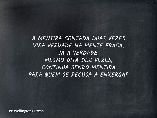 A MENTIRA CONTADA DUAS VEZES VIRA VERDADE NA MENTE FRACA. JÁ A VERDADE, MESMO DITA DEZ VEZES, CONTINUA SENDO MENTIRA PARA QUEM SE RECUSA A ENXERGAR... Frase de Pr. Wellington Cleiton.