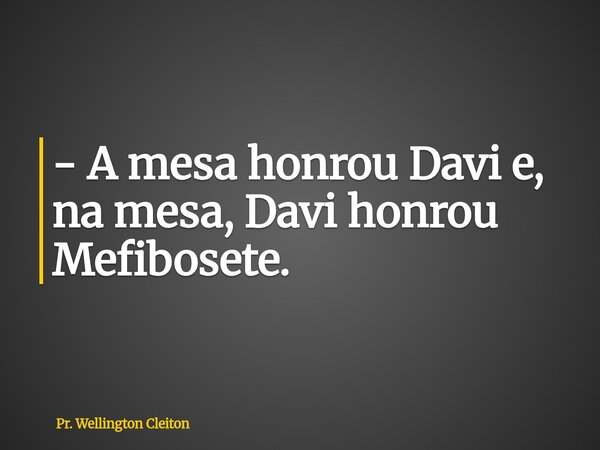- A mesa honrou Davi e, na mesa, Davi honrou Mefibosete.... Frase de Pr. Wellington Cleiton.
