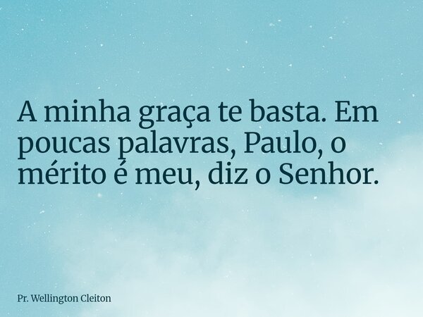 A minha graça te basta. Em poucas palavras, Paulo, o mérito é meu, diz o Senhor.... Frase de Pr. Wellington Cleiton.